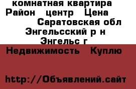 2 комнатная квартира › Район ­ центр › Цена ­ 1 500 000 - Саратовская обл., Энгельсский р-н, Энгельс г. Недвижимость » Куплю   